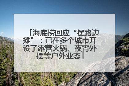 海底捞回应“摆路边摊”：已在多个城市开设了露营火锅、夜宵外摆等户外业态