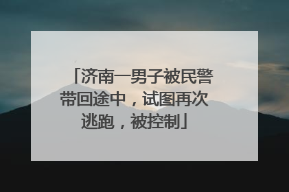 济南一男子被民警带回途中，试图再次逃跑，被控制