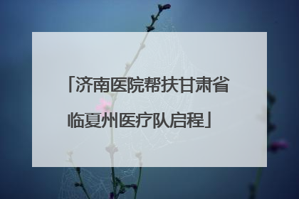 济南医院帮扶甘肃省临夏州医疗队启程