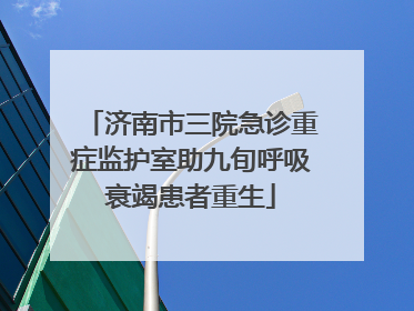 济南市三院急诊重症监护室助九旬呼吸衰竭患者重生
