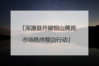浑源县开展恒山黄芪市场秩序整治行动