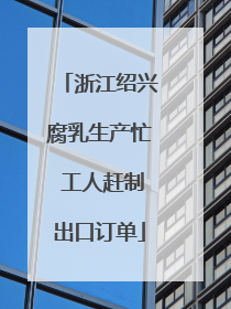 浙江绍兴腐乳生产忙 工人赶制出口订单