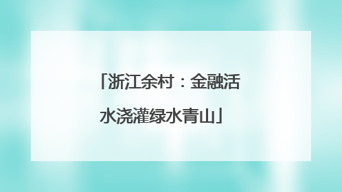 浙江余村：金融活水浇灌绿水青山