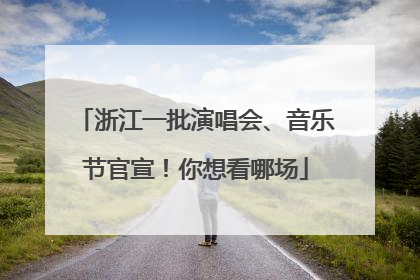 浙江一批演唱会、音乐节官宣！你想看哪场