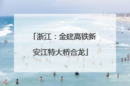 浙江：金建高铁新安江特大桥合龙