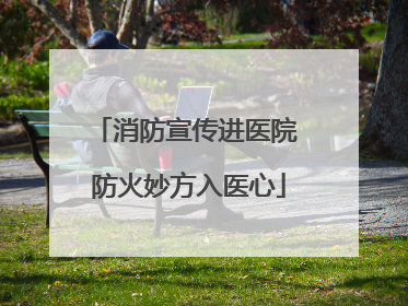 消防宣传进医院 防火妙方入医心