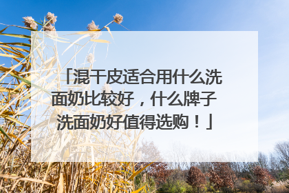 混干皮适合用什么洗面奶比较好，什么牌子洗面奶好值得选购！