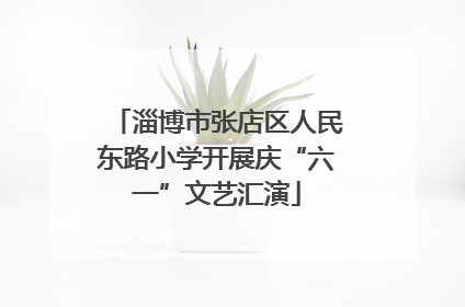淄博市张店区人民东路小学开展庆“六一”文艺汇演