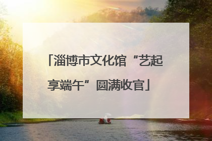 淄博市文化馆“艺起享端午”圆满收官