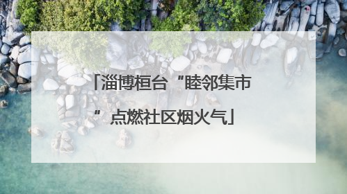 淄博桓台“睦邻集市”点燃社区烟火气