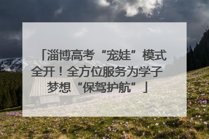 淄博高考“宠娃”模式全开！全方位服务为学子梦想“保驾护航”