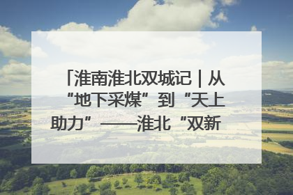 淮南淮北双城记｜从“地下采煤”到“天上助力”——淮北“双新”产业突围记