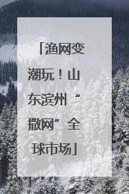 渔网变潮玩！山东滨州“撒网”全球市场