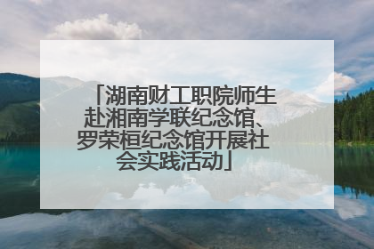 湖南财工职院师生赴湘南学联纪念馆、罗荣桓纪念馆开展社会实践活动
