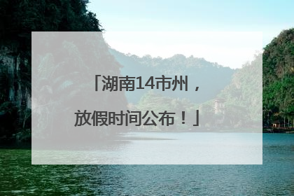 湖南14市州，放假时间公布！