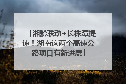 湘黔联动+长株潭提速！湖南这两个高速公路项目有新进展