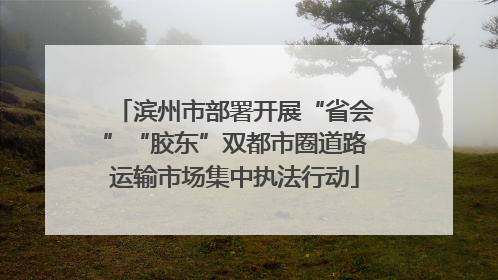 滨州市部署开展“省会”“胶东”双都市圈道路运输市场集中执法行动