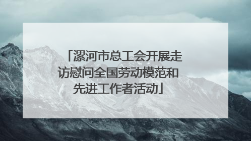 漯河市总工会开展走访慰问全国劳动模范和先进工作者活动