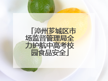 漳州芗城区市场监督管理局全力护航中高考校园食品安全