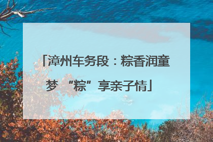 漳州车务段：粽香润童梦 “粽”享亲子情