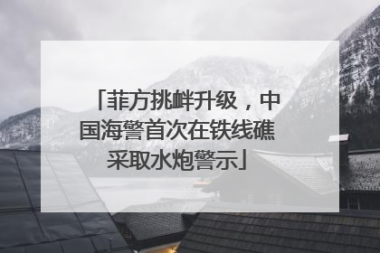 菲方挑衅升级，中国海警首次在铁线礁采取水炮警示
