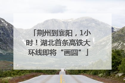 荆州到襄阳，1小时！湖北首条高铁大环线即将“画圆”