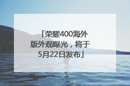 荣耀400海外版外观曝光，将于5月22日发布
