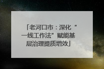 老河口市：深化“一线工作法”赋能基层治理提质增效
