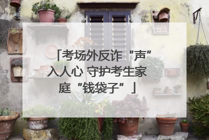考场外反诈“声”入人心 守护考生家庭“钱袋子”