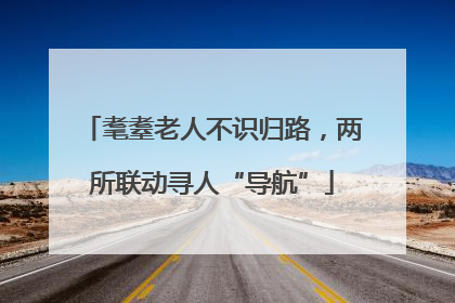 耄耋老人不识归路，两所联动寻人“导航”