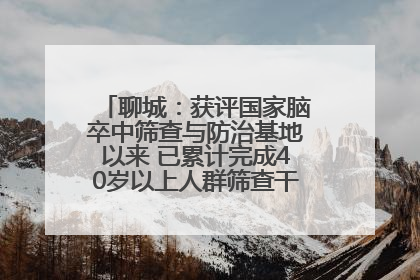 聊城：获评国家脑卒中筛查与防治基地以来 已累计完成40岁以上人群筛查干预40余万人次