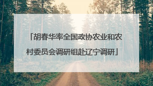 胡春华率全国政协农业和农村委员会调研组赴辽宁调研