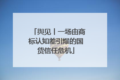 舆见丨一场由商标认知差引爆的国货信任危机