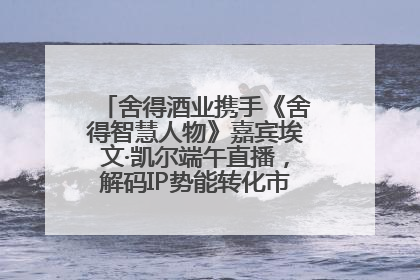 舍得酒业携手《舍得智慧人物》嘉宾埃文·凯尔端午直播，解码IP势能转化市场销量的有效路径