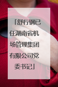 舒行钢已任湖南省机场管理集团有限公司党委书记