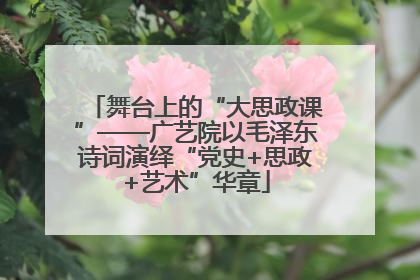 舞台上的“大思政课”——广艺院以毛泽东诗词演绎“党史+思政+艺术”华章