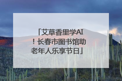 艾草香里学AI！长春市图书馆助老年人乐享节日