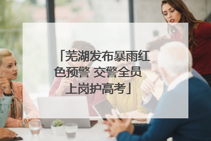 芜湖发布暴雨红色预警 交警全员上岗护高考