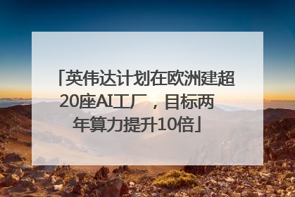 英伟达计划在欧洲建超20座AI工厂，目标两年算力提升10倍