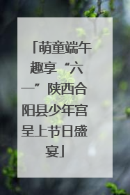 萌童端午 趣享“六一”陕西合阳县少年宫呈上节日盛宴