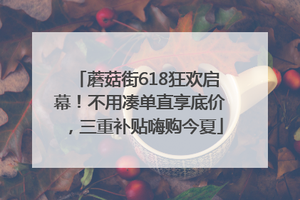 蘑菇街618狂欢启幕！不用凑单直享底价，三重补贴嗨购今夏
