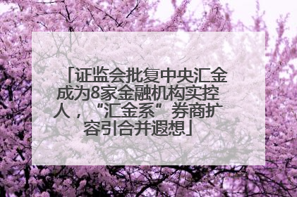 证监会批复中央汇金成为8家金融机构实控人，“汇金系”券商扩容引合并遐想