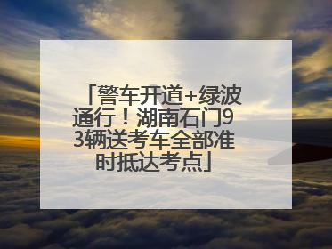 警车开道+绿波通行！湖南石门93辆送考车全部准时抵达考点