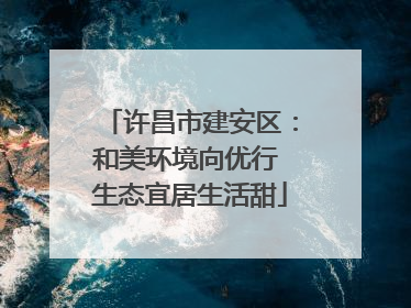 许昌市建安区：和美环境向优行 生态宜居生活甜