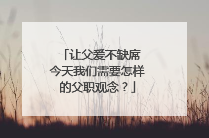 让父爱不缺席 今天我们需要怎样的父职观念？