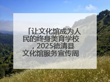 让文化馆成为人民的终身美育学校，2025德清县文化馆服务宣传周圆满落幕