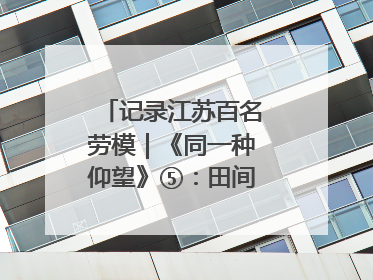 记录江苏百名劳模｜《同一种仰望》⑤：田间车间都是希望