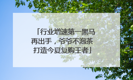 行业增速第一黑马再出手，爷爷不泡茶打造今夏复购王者