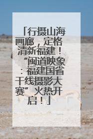 行摄山海画廊，定格清新福建！“闽道映象：福建国省干线摄影大赛”火热开启！