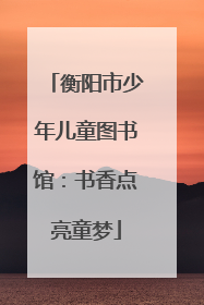 衡阳市少年儿童图书馆：书香点亮童梦